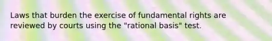 Laws that burden the exercise of fundamental rights are reviewed by courts using the "rational basis" test.