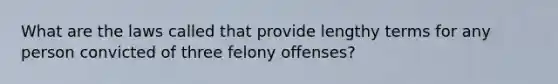 What are the laws called that provide lengthy terms for any person convicted of three felony offenses?