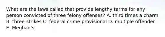 What are the laws called that provide lengthy terms for any person convicted of three felony offenses? A. third times a charm B. three-strikes C. federal crime provisional D. multiple offender E. Meghan's