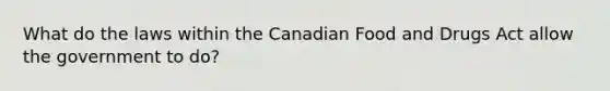 What do the laws within the Canadian Food and Drugs Act allow the government to do?