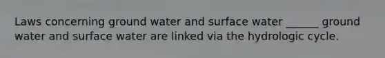 Laws concerning ground water and surface water ______ ground water and surface water are linked via the hydrologic cycle.