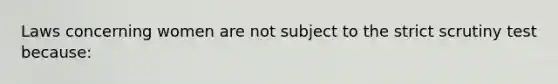 Laws concerning women are not subject to the strict scrutiny test because: