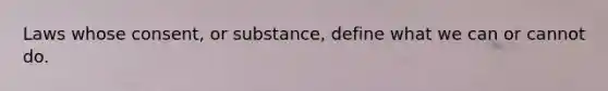 Laws whose consent, or substance, define what we can or cannot do.