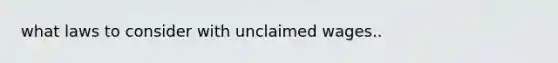 what laws to consider with unclaimed wages..