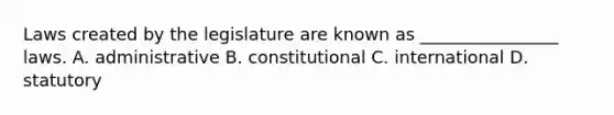 Laws created by the legislature are known as ________________ laws. A. administrative B. constitutional C. international D. statutory