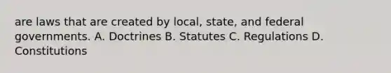 are laws that are created by local, state, and federal governments. A. Doctrines B. Statutes C. Regulations D. Constitutions