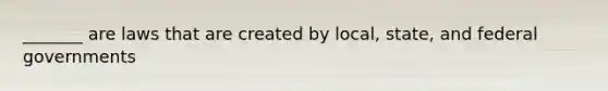 _______ are laws that are created by local, state, and federal governments