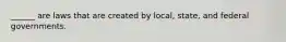 ______ are laws that are created by local, state, and federal governments.