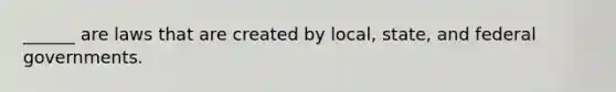 ______ are laws that are created by local, state, and federal governments.