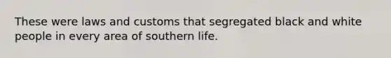 These were laws and customs that segregated black and white people in every area of southern life.