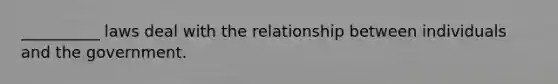 __________ laws deal with the relationship between individuals and the government.