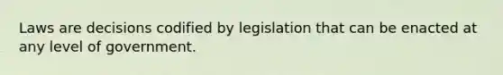 Laws are decisions codified by legislation that can be enacted at any level of government.