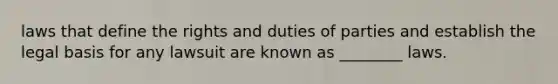 laws that define the rights and duties of parties and establish the legal basis for any lawsuit are known as ________ laws.