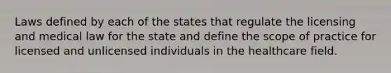 Laws defined by each of the states that regulate the licensing and medical law for the state and define the scope of practice for licensed and unlicensed individuals in the healthcare field.