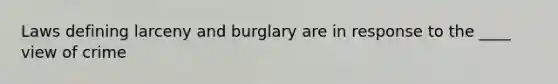 Laws defining larceny and burglary are in response to the ____ view of crime