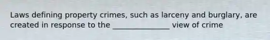Laws defining property crimes, such as larceny and burglary, are created in response to the _______________ view of crime