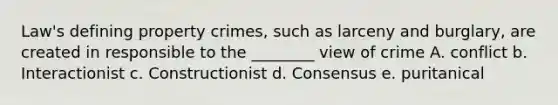 Law's defining property crimes, such as larceny and burglary, are created in responsible to the ________ view of crime A. conflict b. Interactionist c. Constructionist d. Consensus e. puritanical