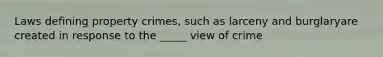 Laws defining property crimes, such as larceny and burglaryare created in response to the _____ view of crime