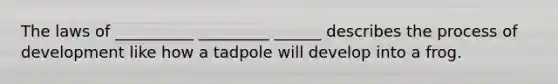 The laws of __________ _________ ______ describes the process of development like how a tadpole will develop into a frog.