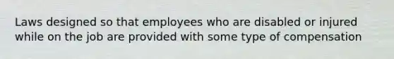 Laws designed so that employees who are disabled or injured while on the job are provided with some type of compensation