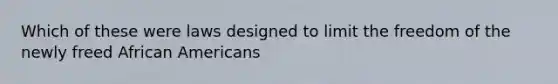 Which of these were laws designed to limit the freedom of the newly freed African Americans