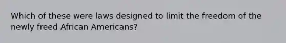 Which of these were laws designed to limit the freedom of the newly freed African Americans?