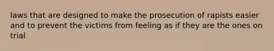 laws that are designed to make the prosecution of rapists easier and to prevent the victims from feeling as if they are the ones on trial