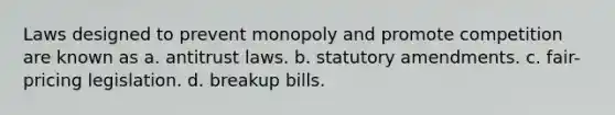 Laws designed to prevent monopoly and promote competition are known as a. antitrust laws. b. statutory amendments. c. fair-pricing legislation. d. breakup bills.