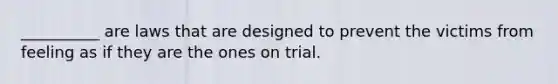 __________ are laws that are designed to prevent the victims from feeling as if they are the ones on trial.