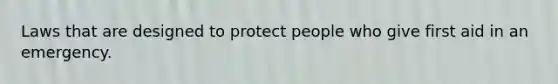 Laws that are designed to protect people who give first aid in an emergency.