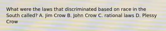 What were the laws that discriminated based on race in the South called? A. Jim Crow B. John Crow C. rational laws D. Plessy Crow