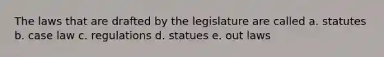 The laws that are drafted by the legislature are called a. statutes b. case law c. regulations d. statues e. out laws