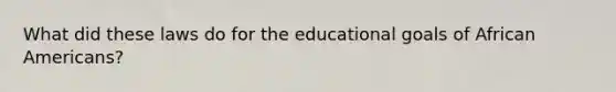 What did these laws do for the educational goals of African Americans?