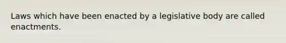 Laws which have been enacted by a legislative body are called enactments.