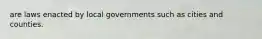 are laws enacted by local governments such as cities and counties.