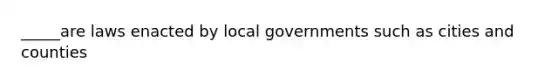 _____are laws enacted by local governments such as cities and counties