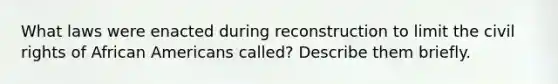 What laws were enacted during reconstruction to limit the civil rights of African Americans called? Describe them briefly.