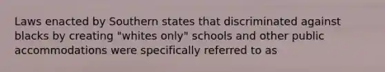 Laws enacted by Southern states that discriminated against blacks by creating "whites only" schools and other public accommodations were specifically referred to as