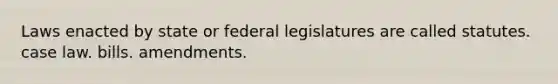 Laws enacted by state or federal legislatures are called statutes. case law. bills. amendments.