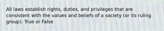 All laws establish rights, duties, and privileges that are consistent with the values and beliefs of a society (or its ruling group). True or False