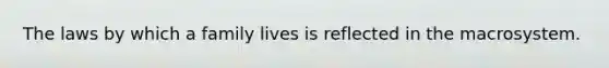 The laws by which a family lives is reflected in the macrosystem.