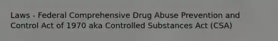 Laws - Federal Comprehensive Drug Abuse Prevention and Control Act of 1970 aka Controlled Substances Act (CSA)