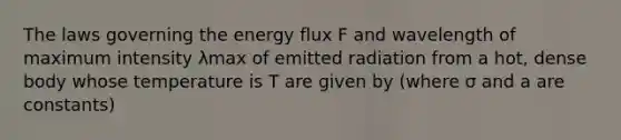 The laws governing the energy flux F and wavelength of maximum intensity λmax of emitted radiation from a hot, dense body whose temperature is T are given by (where σ and a are constants)