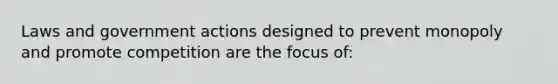 Laws and government actions designed to prevent monopoly and promote competition are the focus of: