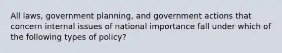 All laws, government planning, and government actions that concern internal issues of national importance fall under which of the following types of policy?