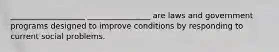 ___________________ ________________ are laws and government programs designed to improve conditions by responding to current social problems.