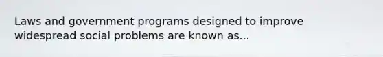 Laws and government programs designed to improve widespread social problems are known as...