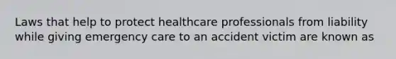 Laws that help to protect healthcare professionals from liability while giving emergency care to an accident victim are known as