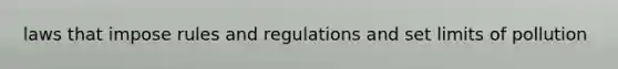 laws that impose rules and regulations and set limits of pollution