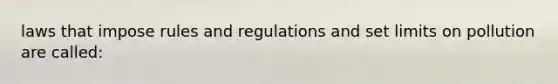 laws that impose rules and regulations and set limits on pollution are called: